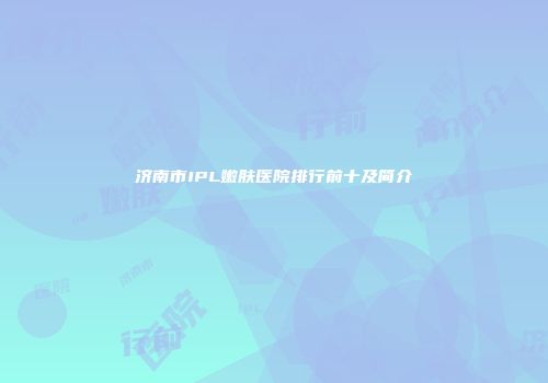 济南市IPL嫩肤医院排行前十及简介