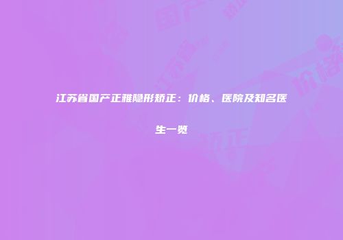 江苏省国产正雅隐形矫正：价格、医院及知名医生一览