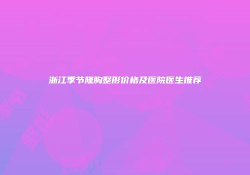 浙江季节隆胸整形价格及医院医生推荐