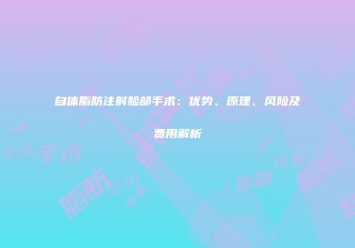 自体脂肪注射脸部手术：优势、原理、风险及费用解析