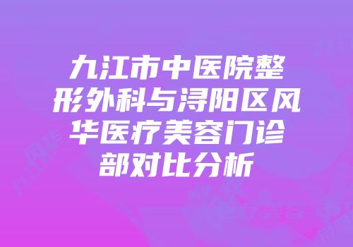 九江市中医院整形外科与浔阳区风华医疗美容门诊部对比分析