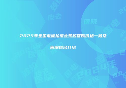2025年全国电波拉皮去颈纹医院价格一览及医院排名介绍