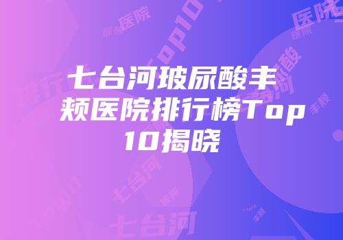 七台河玻尿酸丰颊医院排行榜Top10揭晓