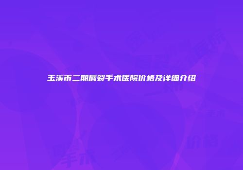 玉溪市二期唇裂手术医院价格及详细介绍