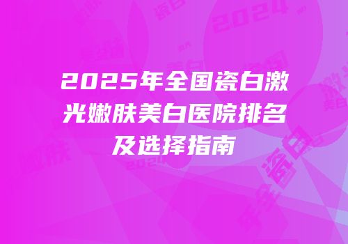 2025年全国瓷白激光嫩肤美白医院排名及选择指南