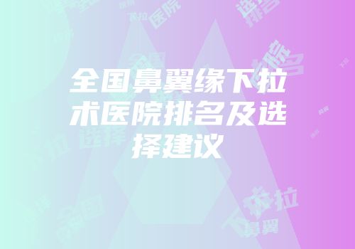 全国鼻翼缘下拉术医院排名及选择建议