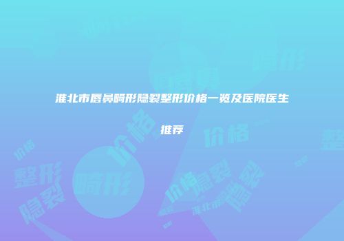 淮北市唇鼻畸形隐裂整形价格一览及医院医生推荐