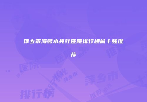 萍乡市海薇水光针医院排行榜前十强推荐