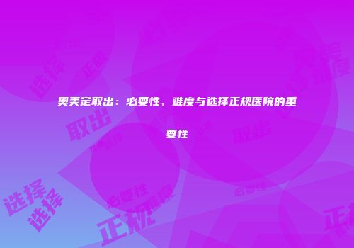 奥美定取出：必要性、难度与选择正规医院的重要性