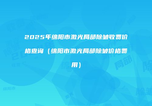 2025年绵阳市激光局部除皱收费价格查询（绵阳市激光局部除皱价格费用）