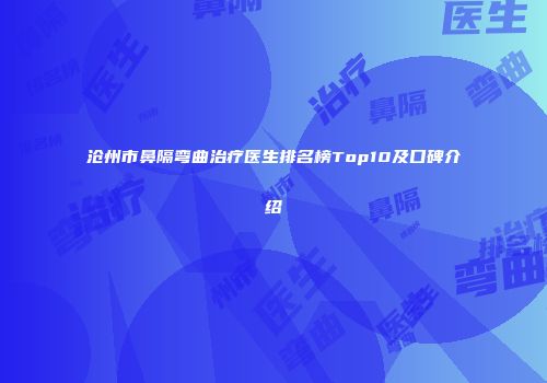 沧州市鼻隔弯曲治疗医生排名榜Top10及口碑介绍