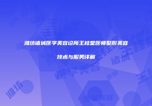 潍坊诸城医学美容诊所王桂堂医师整形美容技术与服务详解