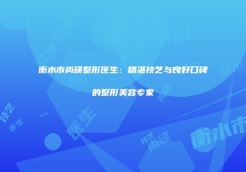 衡水市尚硕整形医生：精湛技艺与良好口碑的整形美容专家