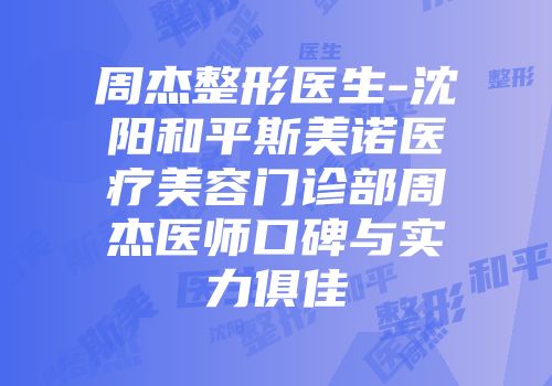 周杰整形医生-沈阳和平斯美诺医疗美容门诊部周杰医师口碑与实力俱佳