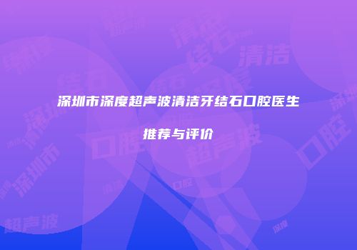 深圳市深度超声波清洁牙结石口腔医生推荐与评价
