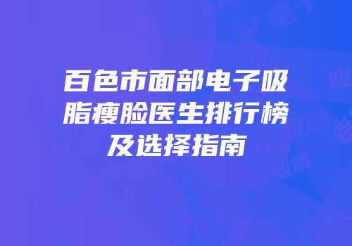 百色市面部电子吸脂瘦脸医生排行榜及选择指南