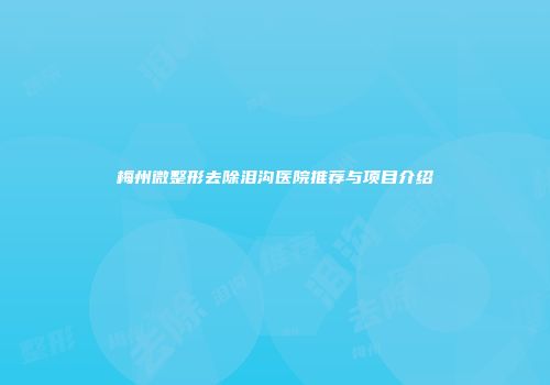 梅州微整形去除泪沟医院推荐与项目介绍