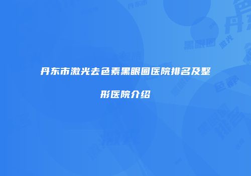 丹东市激光去色素黑眼圈医院排名及整形医院介绍