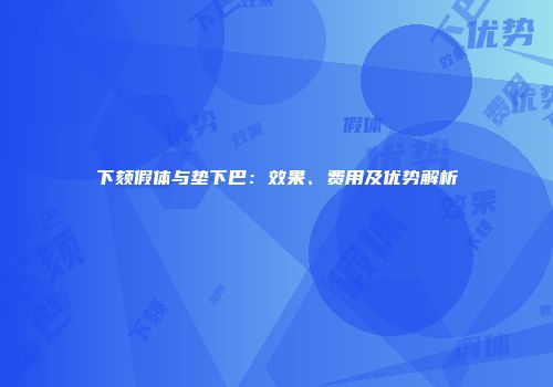 下颏假体与垫下巴：效果、费用及优势解析