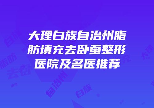 大理白族自治州脂肪填充去卧蚕整形医院及名医推荐