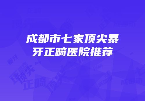 成都市七家顶尖暴牙正畸医院推荐