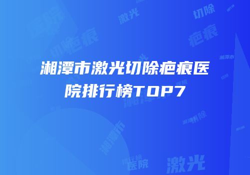 湘潭市激光切除疤痕医院排行榜TOP7