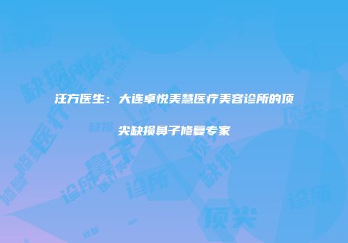 汪方医生：大连卓悦美慧医疗美容诊所的顶尖缺损鼻子修复专家