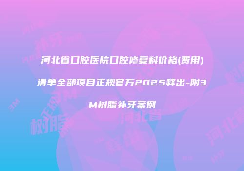 河北省口腔医院口腔修复科价格(费用)清单全部项目正规官方2025释出-附3M树脂补牙案例