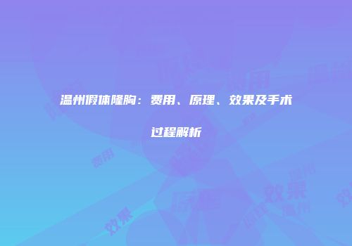 温州假体隆胸：费用、原理、效果及手术过程解析