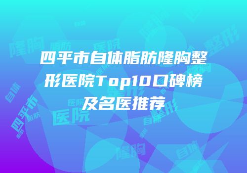 四平市自体脂肪隆胸整形医院Top10口碑榜及名医推荐