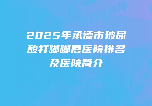 2025年承德市玻尿酸打嘟嘟唇医院排名及医院简介