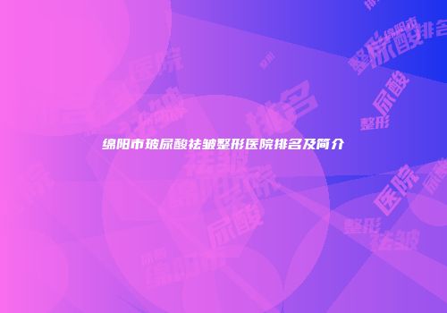绵阳市玻尿酸祛皱整形医院排名及简介