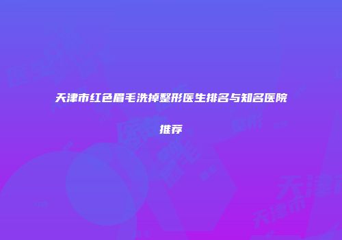 天津市红色眉毛洗掉整形医生排名与知名医院推荐