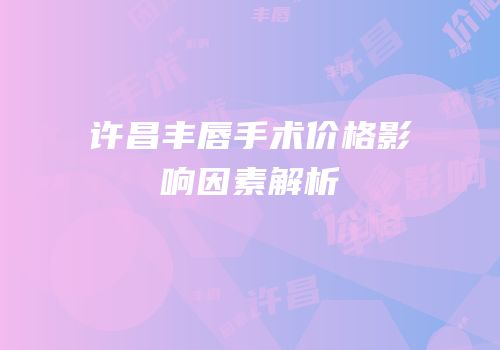 许昌丰唇手术价格影响因素解析