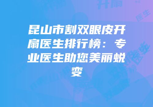 昆山市割双眼皮开扇医生排行榜：专业医生助您美丽蜕变
