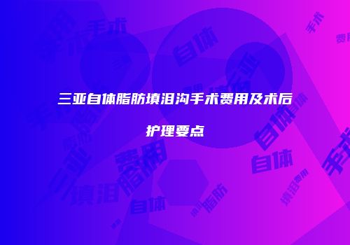 三亚自体脂肪填泪沟手术费用及术后护理要点
