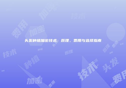 头发种植加密技术：原理、费用与选择指南