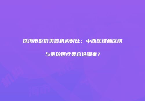 珠海市整形美容机构对比：中西医结合医院与素珀医疗美容选哪家？
