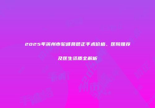 2025年滨州市驼峰鼻矫正手术价格、医院推荐及医生资质全解析