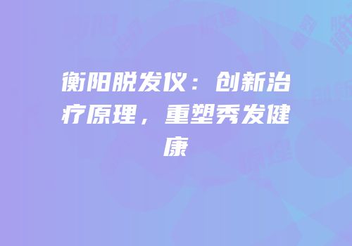 衡阳脱发仪：创新治疗原理，重塑秀发健康
