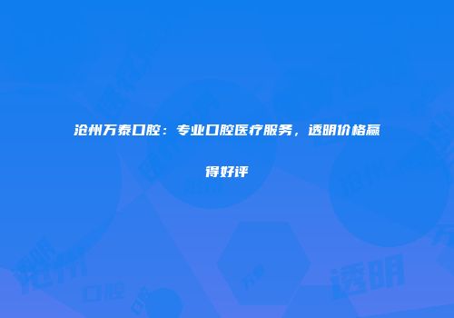 沧州万泰口腔：专业口腔医疗服务，透明价格赢得好评