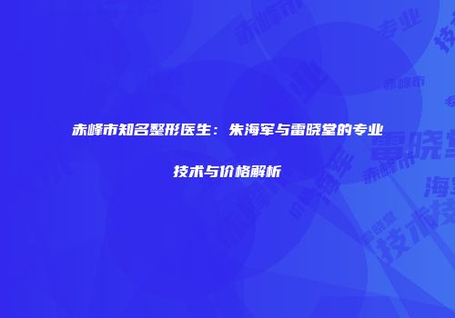 赤峰市知名整形医生：朱海军与雷晓堂的专业技术与价格解析