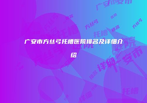 广安市方丝弓托槽医院排名及详细介绍