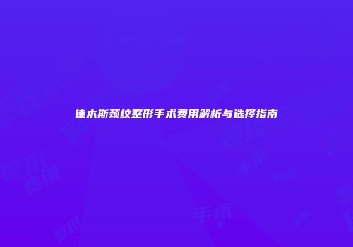 佳木斯颈纹整形手术费用解析与选择指南