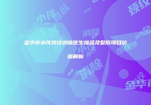 金华市小孩颈纹消除医生排名及整形项目价格解析