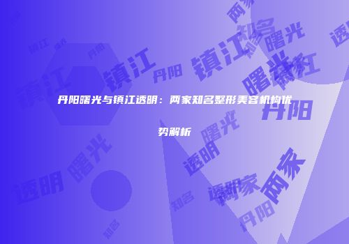 丹阳曙光与镇江透明：两家知名整形美容机构优势解析