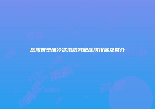 岳阳市塑酷冷冻溶脂减肥医院排名及简介