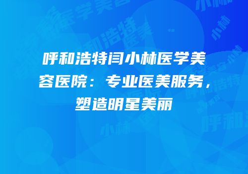 呼和浩特闫小林医学美容医院：专业医美服务，塑造明星美丽