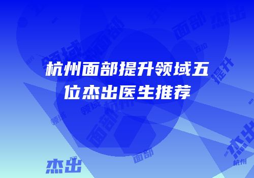 杭州面部提升领域五位杰出医生推荐