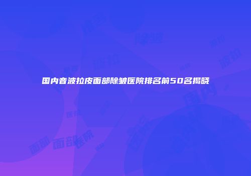 国内音波拉皮面部除皱医院排名前50名揭晓